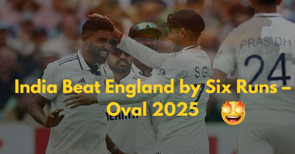India Beat England by Six Runs – Oval 2025