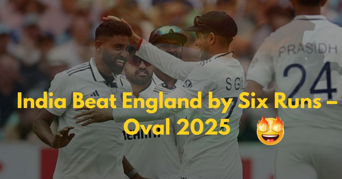 India Beat England by Six Runs – Oval 2025